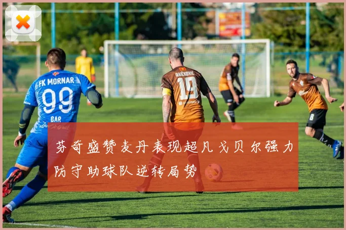 芬奇盛赞麦丹表现超凡戈贝尔强力防守助球队逆转局势