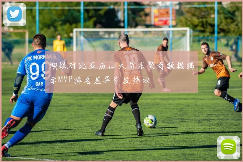 湖媒对比亚历山大与东契奇数据揭示MVP排名差异引发热议
