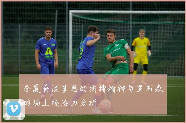 李夏普谈基恩的拼搏精神与罗布森的场上统治力分析