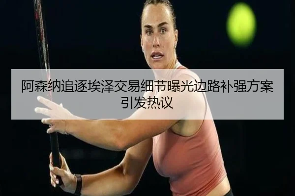 阿森纳追逐埃泽交易细节曝光边路补强方案引发热议